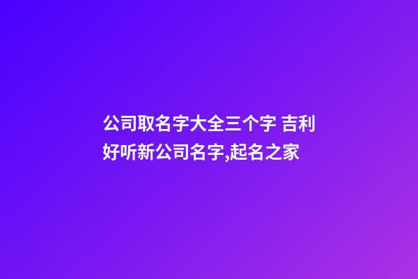 公司取名字大全三个字 吉利好听新公司名字,起名之家-第1张-公司起名-玄机派